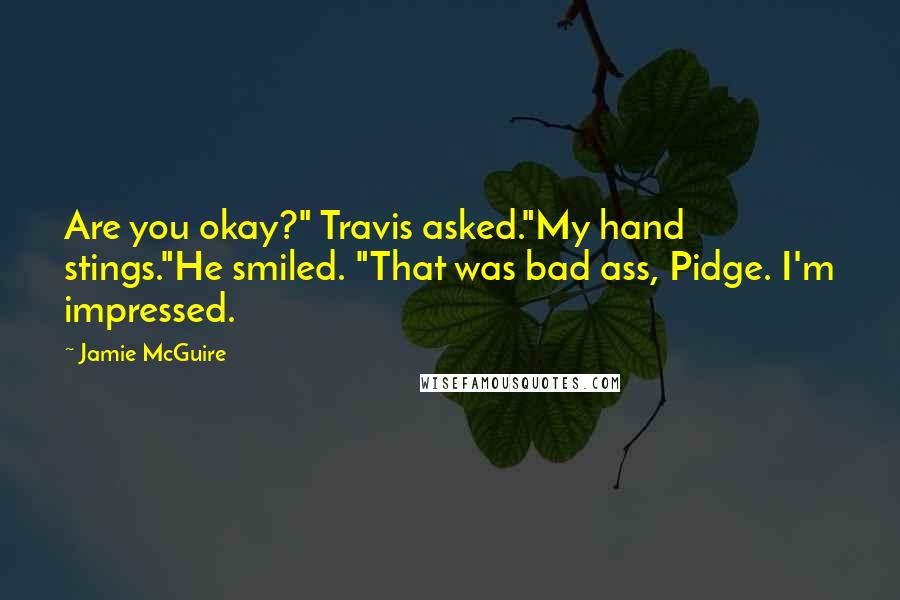 Jamie McGuire Quotes: Are you okay?" Travis asked."My hand stings."He smiled. "That was bad ass, Pidge. I'm impressed.