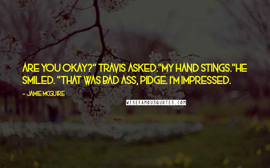 Jamie McGuire Quotes: Are you okay?" Travis asked."My hand stings."He smiled. "That was bad ass, Pidge. I'm impressed.
