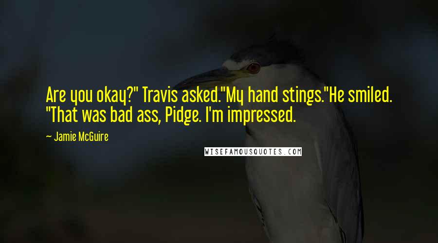 Jamie McGuire Quotes: Are you okay?" Travis asked."My hand stings."He smiled. "That was bad ass, Pidge. I'm impressed.