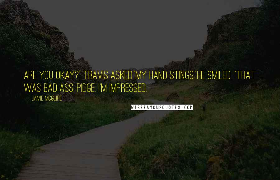 Jamie McGuire Quotes: Are you okay?" Travis asked."My hand stings."He smiled. "That was bad ass, Pidge. I'm impressed.