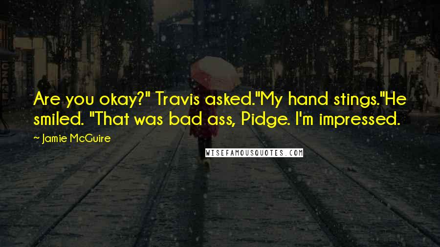 Jamie McGuire Quotes: Are you okay?" Travis asked."My hand stings."He smiled. "That was bad ass, Pidge. I'm impressed.
