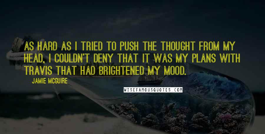 Jamie McGuire Quotes: As hard as I tried to push the thought from my head, I couldn't deny that it was my plans with Travis that had brightened my mood.