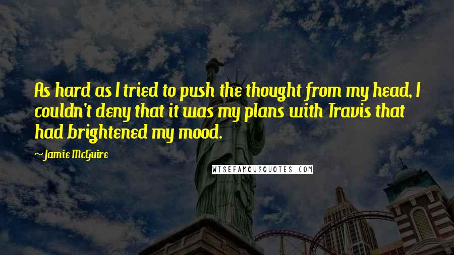 Jamie McGuire Quotes: As hard as I tried to push the thought from my head, I couldn't deny that it was my plans with Travis that had brightened my mood.