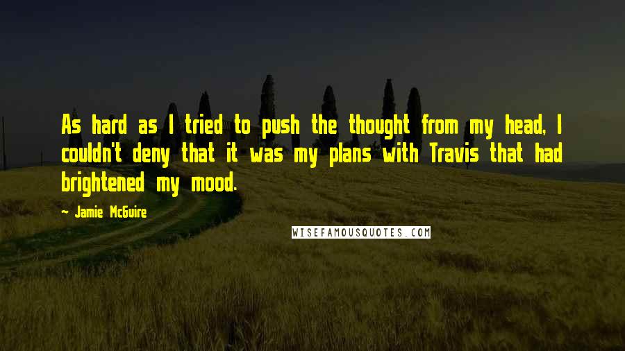 Jamie McGuire Quotes: As hard as I tried to push the thought from my head, I couldn't deny that it was my plans with Travis that had brightened my mood.