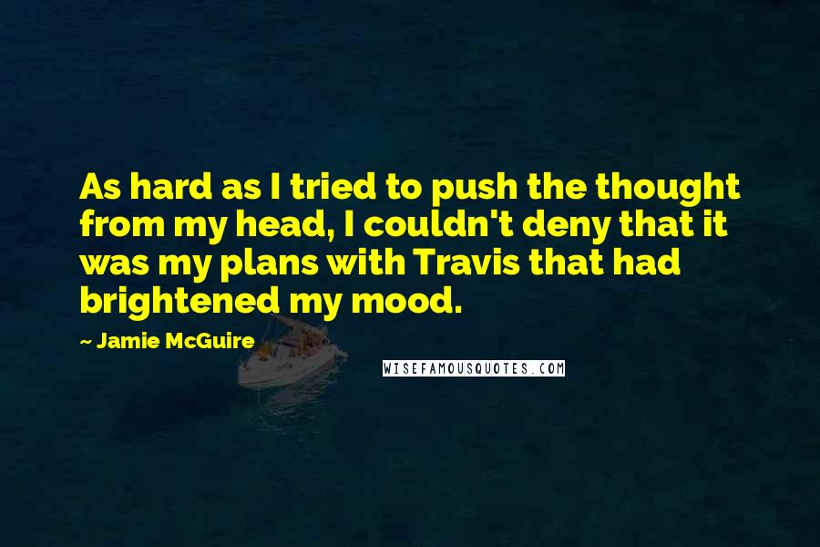 Jamie McGuire Quotes: As hard as I tried to push the thought from my head, I couldn't deny that it was my plans with Travis that had brightened my mood.