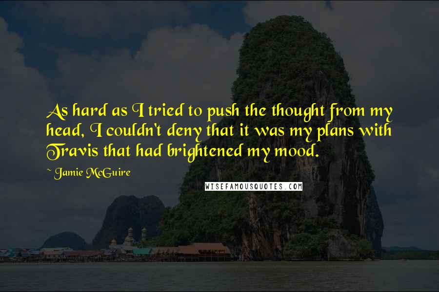 Jamie McGuire Quotes: As hard as I tried to push the thought from my head, I couldn't deny that it was my plans with Travis that had brightened my mood.