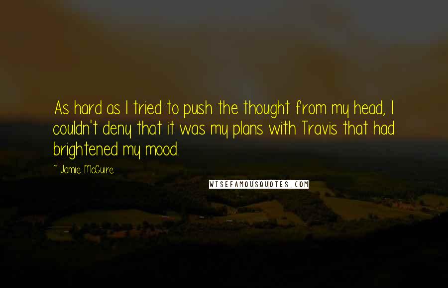 Jamie McGuire Quotes: As hard as I tried to push the thought from my head, I couldn't deny that it was my plans with Travis that had brightened my mood.