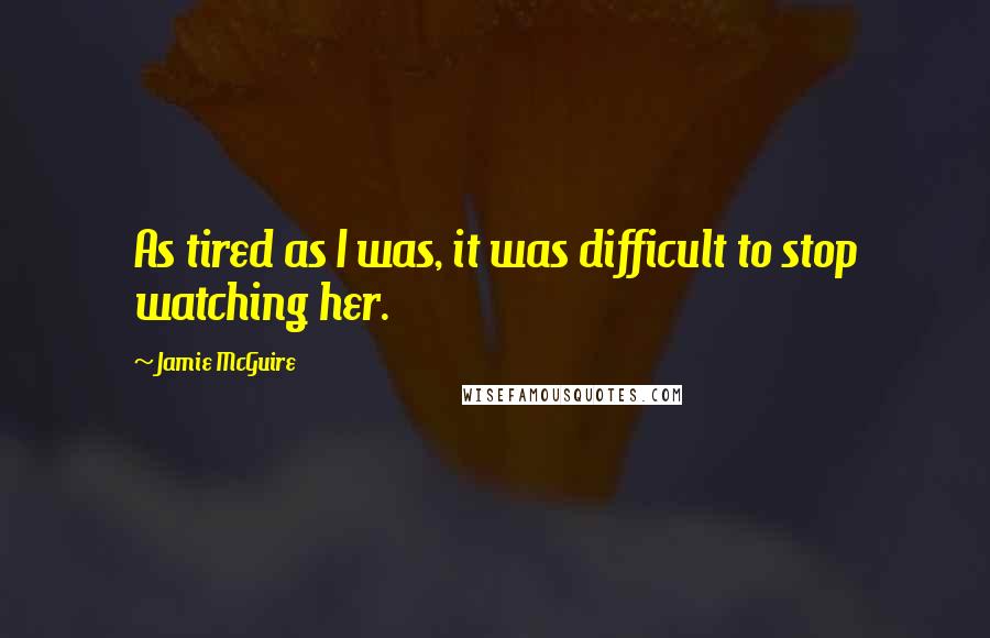 Jamie McGuire Quotes: As tired as I was, it was difficult to stop watching her.