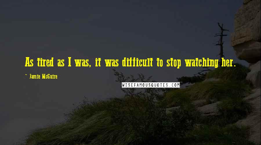 Jamie McGuire Quotes: As tired as I was, it was difficult to stop watching her.