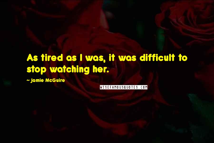 Jamie McGuire Quotes: As tired as I was, it was difficult to stop watching her.