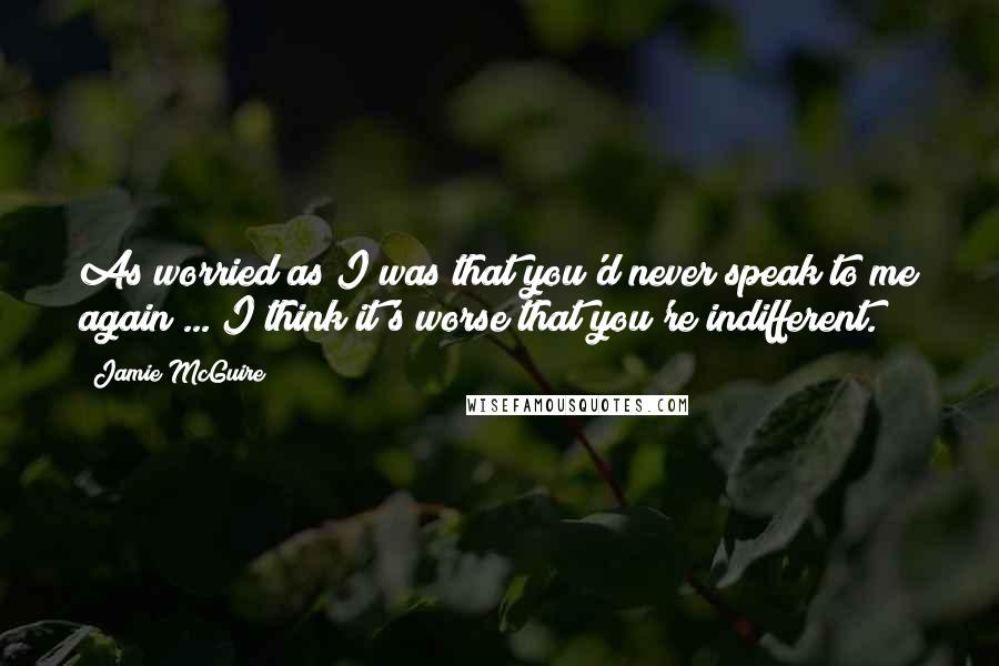 Jamie McGuire Quotes: As worried as I was that you'd never speak to me again ... I think it's worse that you're indifferent.