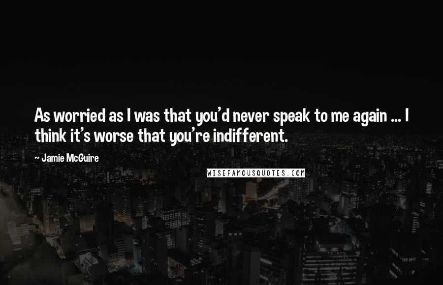 Jamie McGuire Quotes: As worried as I was that you'd never speak to me again ... I think it's worse that you're indifferent.