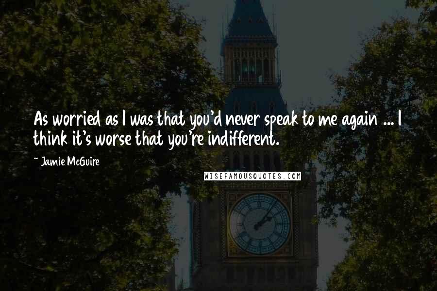 Jamie McGuire Quotes: As worried as I was that you'd never speak to me again ... I think it's worse that you're indifferent.