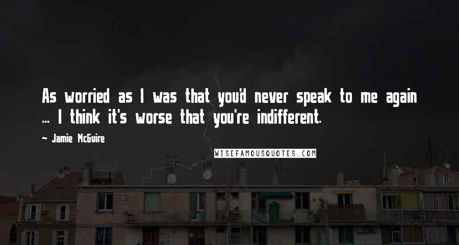 Jamie McGuire Quotes: As worried as I was that you'd never speak to me again ... I think it's worse that you're indifferent.