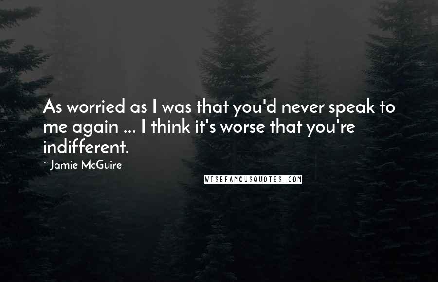 Jamie McGuire Quotes: As worried as I was that you'd never speak to me again ... I think it's worse that you're indifferent.