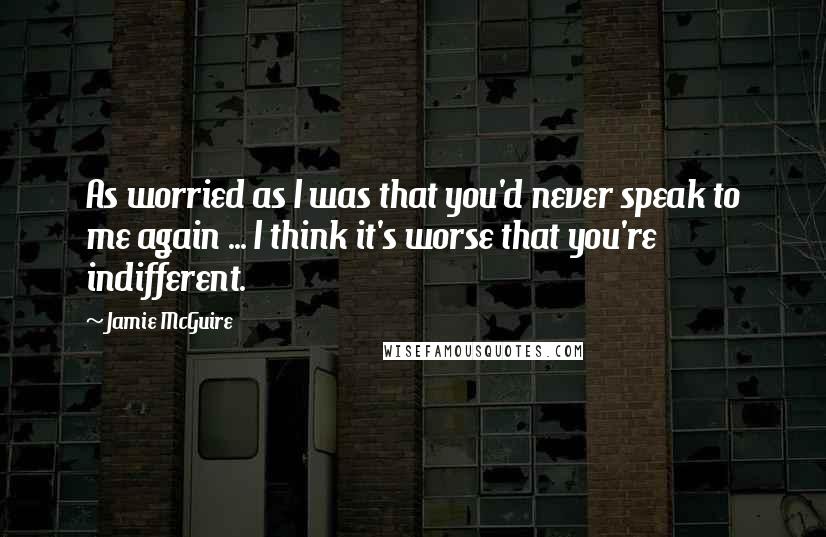 Jamie McGuire Quotes: As worried as I was that you'd never speak to me again ... I think it's worse that you're indifferent.