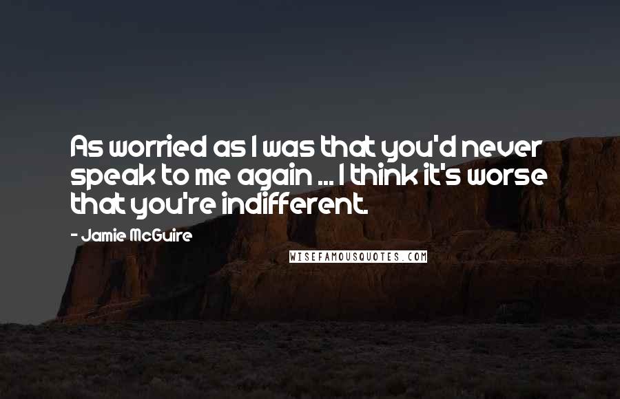 Jamie McGuire Quotes: As worried as I was that you'd never speak to me again ... I think it's worse that you're indifferent.