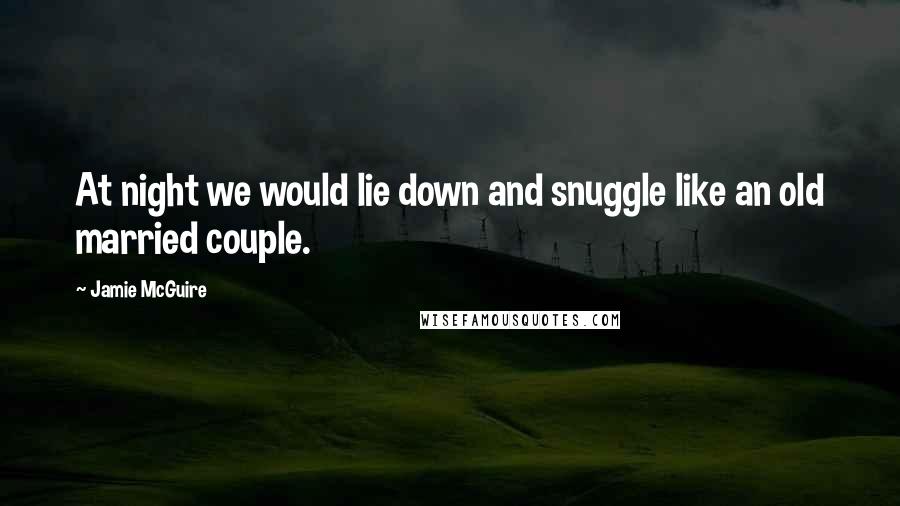 Jamie McGuire Quotes: At night we would lie down and snuggle like an old married couple.