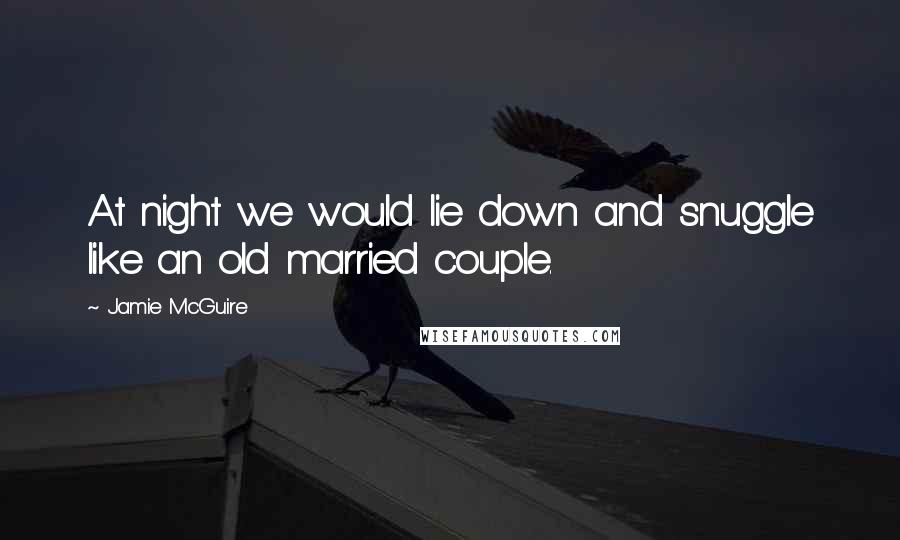 Jamie McGuire Quotes: At night we would lie down and snuggle like an old married couple.