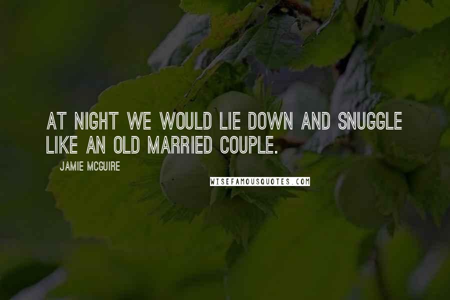 Jamie McGuire Quotes: At night we would lie down and snuggle like an old married couple.