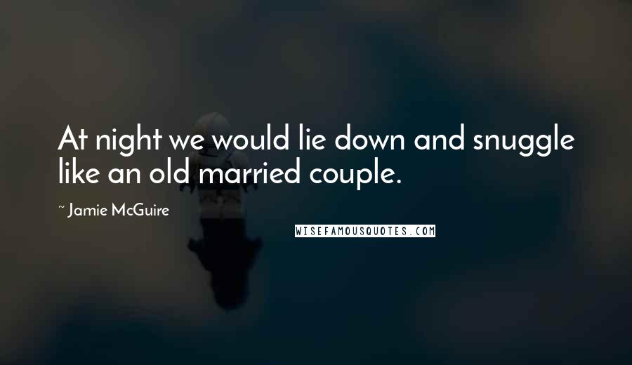 Jamie McGuire Quotes: At night we would lie down and snuggle like an old married couple.