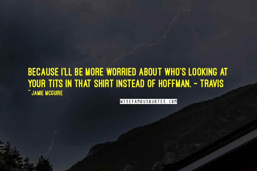 Jamie McGuire Quotes: Because I'll be more worried about who's looking at your tits in that shirt instead of Hoffman. - Travis