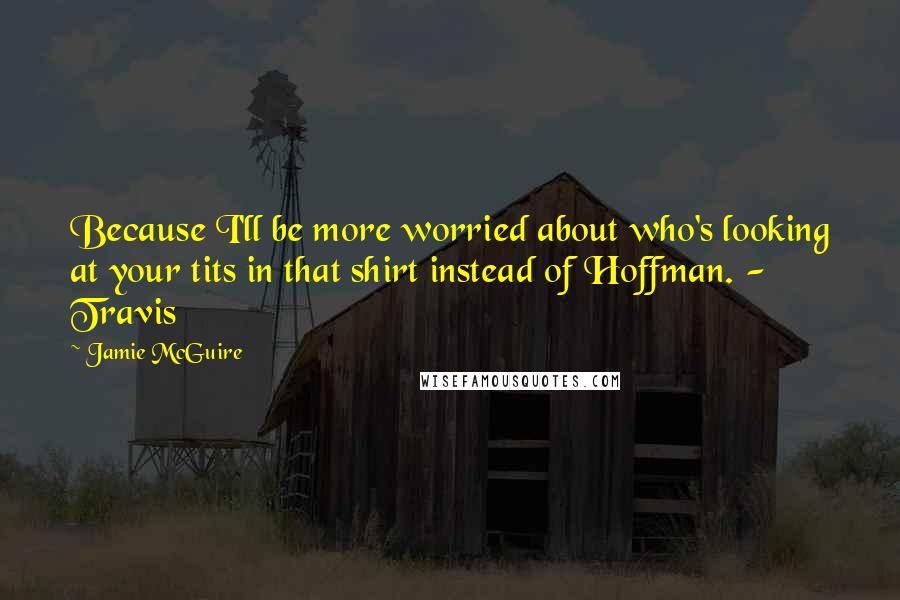 Jamie McGuire Quotes: Because I'll be more worried about who's looking at your tits in that shirt instead of Hoffman. - Travis