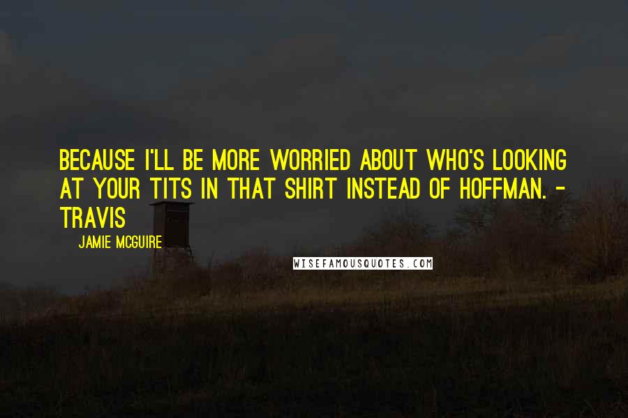 Jamie McGuire Quotes: Because I'll be more worried about who's looking at your tits in that shirt instead of Hoffman. - Travis