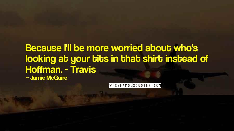 Jamie McGuire Quotes: Because I'll be more worried about who's looking at your tits in that shirt instead of Hoffman. - Travis