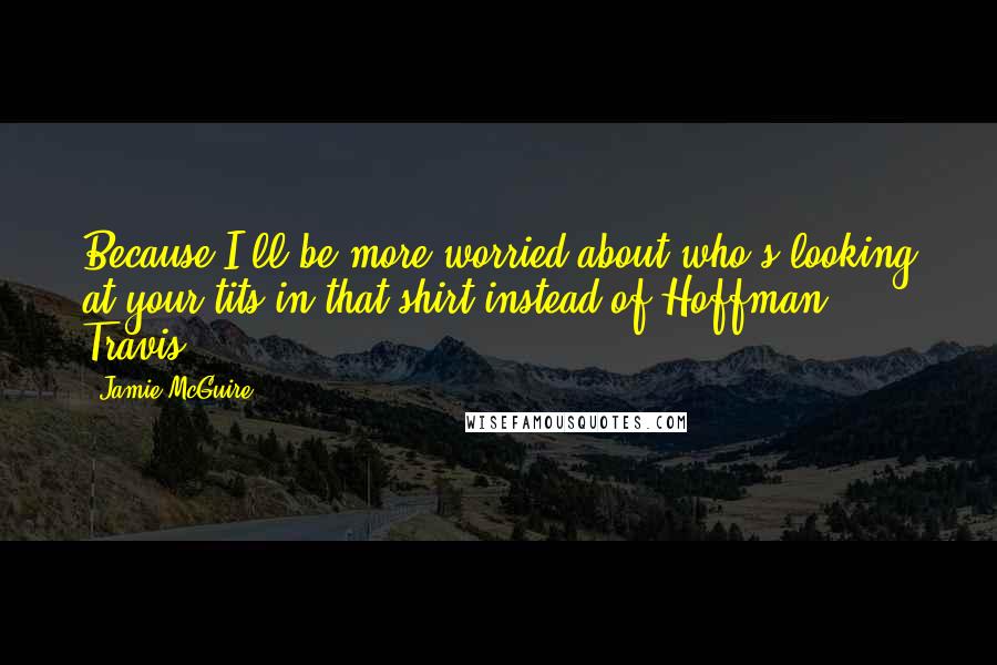 Jamie McGuire Quotes: Because I'll be more worried about who's looking at your tits in that shirt instead of Hoffman. - Travis