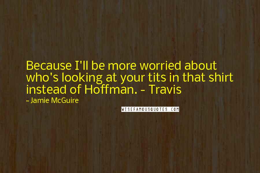 Jamie McGuire Quotes: Because I'll be more worried about who's looking at your tits in that shirt instead of Hoffman. - Travis