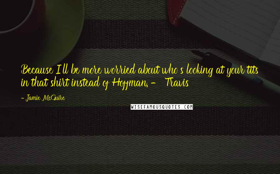 Jamie McGuire Quotes: Because I'll be more worried about who's looking at your tits in that shirt instead of Hoffman. - Travis