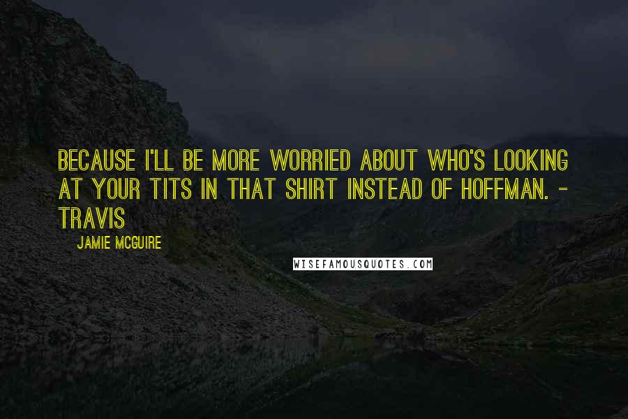 Jamie McGuire Quotes: Because I'll be more worried about who's looking at your tits in that shirt instead of Hoffman. - Travis
