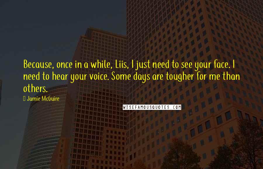 Jamie McGuire Quotes: Because, once in a while, Liis, I just need to see your face. I need to hear your voice. Some days are tougher for me than others.