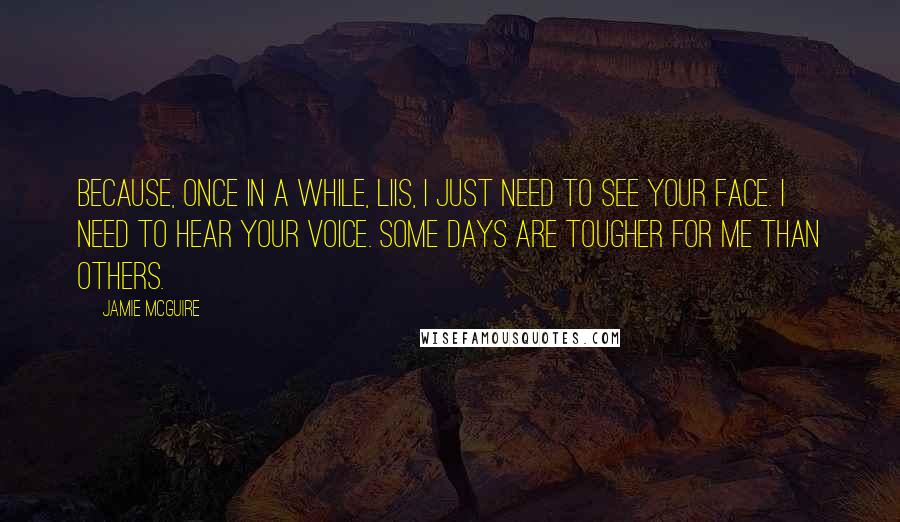 Jamie McGuire Quotes: Because, once in a while, Liis, I just need to see your face. I need to hear your voice. Some days are tougher for me than others.