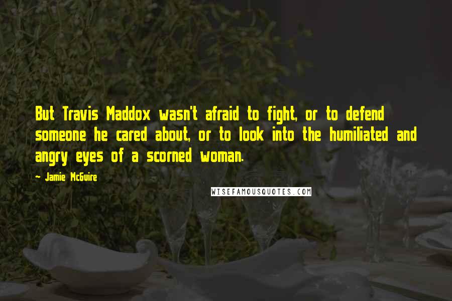 Jamie McGuire Quotes: But Travis Maddox wasn't afraid to fight, or to defend someone he cared about, or to look into the humiliated and angry eyes of a scorned woman.