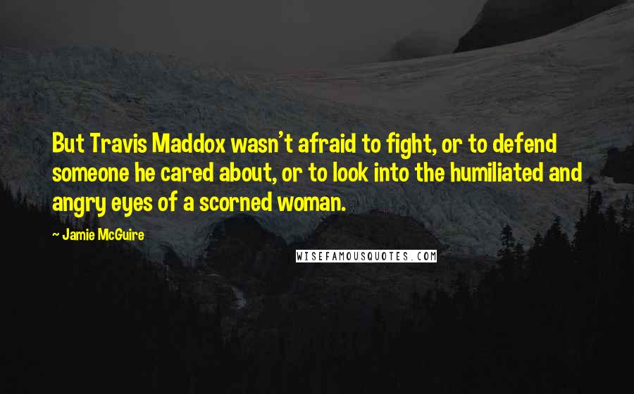 Jamie McGuire Quotes: But Travis Maddox wasn't afraid to fight, or to defend someone he cared about, or to look into the humiliated and angry eyes of a scorned woman.