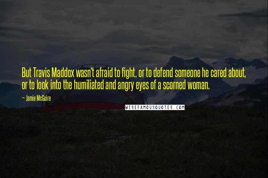 Jamie McGuire Quotes: But Travis Maddox wasn't afraid to fight, or to defend someone he cared about, or to look into the humiliated and angry eyes of a scorned woman.