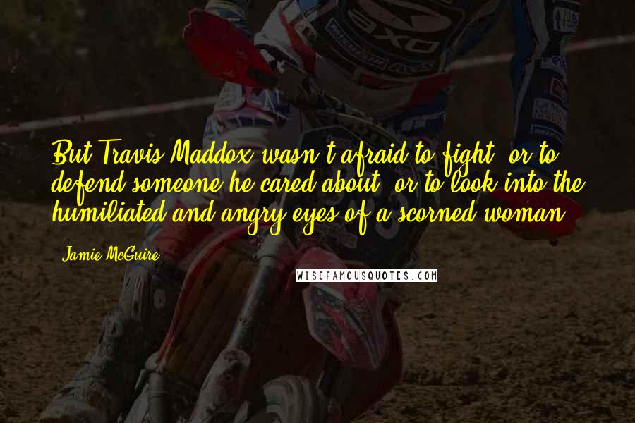 Jamie McGuire Quotes: But Travis Maddox wasn't afraid to fight, or to defend someone he cared about, or to look into the humiliated and angry eyes of a scorned woman.