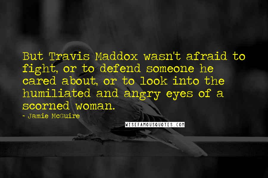 Jamie McGuire Quotes: But Travis Maddox wasn't afraid to fight, or to defend someone he cared about, or to look into the humiliated and angry eyes of a scorned woman.