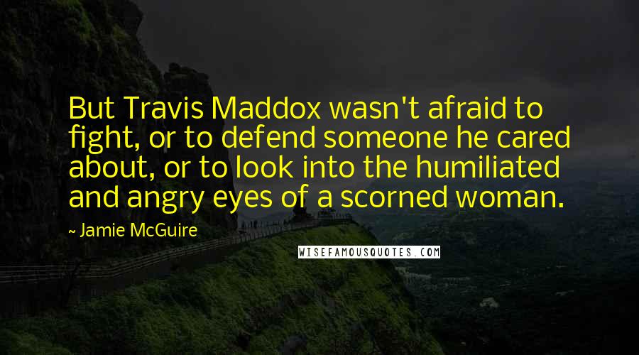 Jamie McGuire Quotes: But Travis Maddox wasn't afraid to fight, or to defend someone he cared about, or to look into the humiliated and angry eyes of a scorned woman.