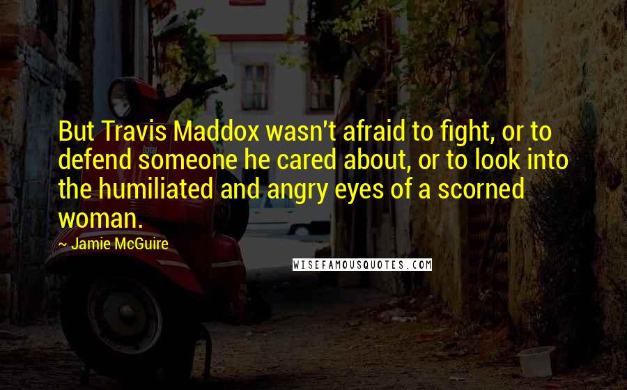 Jamie McGuire Quotes: But Travis Maddox wasn't afraid to fight, or to defend someone he cared about, or to look into the humiliated and angry eyes of a scorned woman.