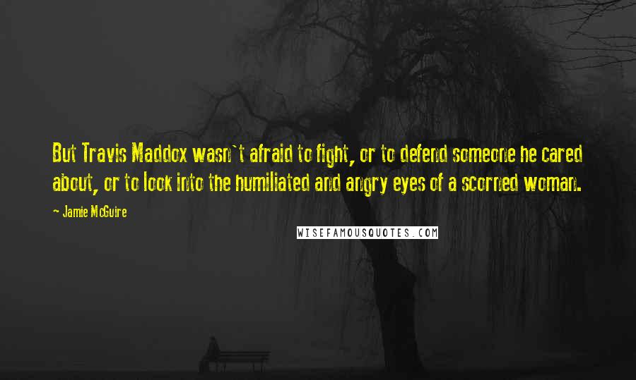 Jamie McGuire Quotes: But Travis Maddox wasn't afraid to fight, or to defend someone he cared about, or to look into the humiliated and angry eyes of a scorned woman.