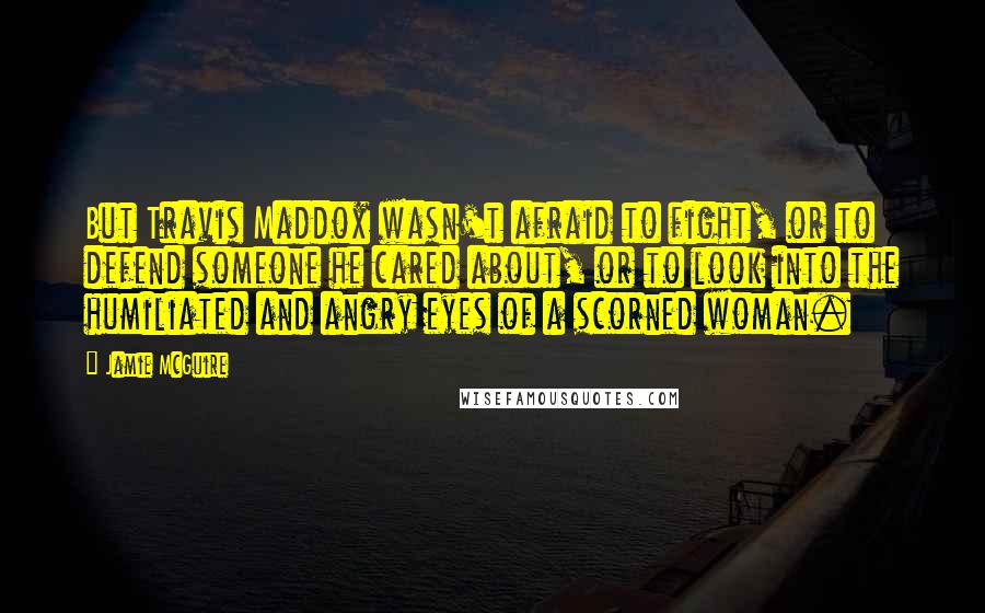 Jamie McGuire Quotes: But Travis Maddox wasn't afraid to fight, or to defend someone he cared about, or to look into the humiliated and angry eyes of a scorned woman.