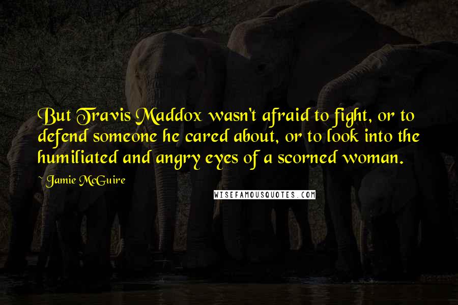 Jamie McGuire Quotes: But Travis Maddox wasn't afraid to fight, or to defend someone he cared about, or to look into the humiliated and angry eyes of a scorned woman.