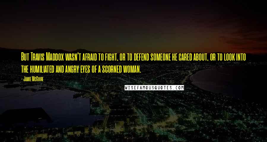 Jamie McGuire Quotes: But Travis Maddox wasn't afraid to fight, or to defend someone he cared about, or to look into the humiliated and angry eyes of a scorned woman.