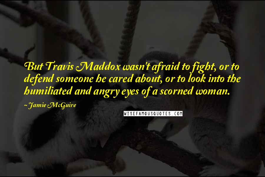 Jamie McGuire Quotes: But Travis Maddox wasn't afraid to fight, or to defend someone he cared about, or to look into the humiliated and angry eyes of a scorned woman.