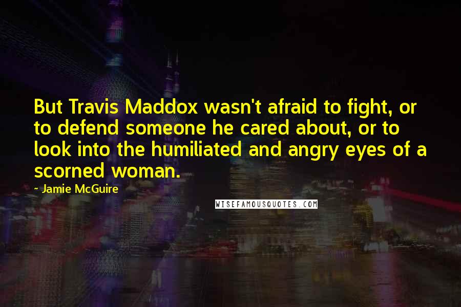 Jamie McGuire Quotes: But Travis Maddox wasn't afraid to fight, or to defend someone he cared about, or to look into the humiliated and angry eyes of a scorned woman.