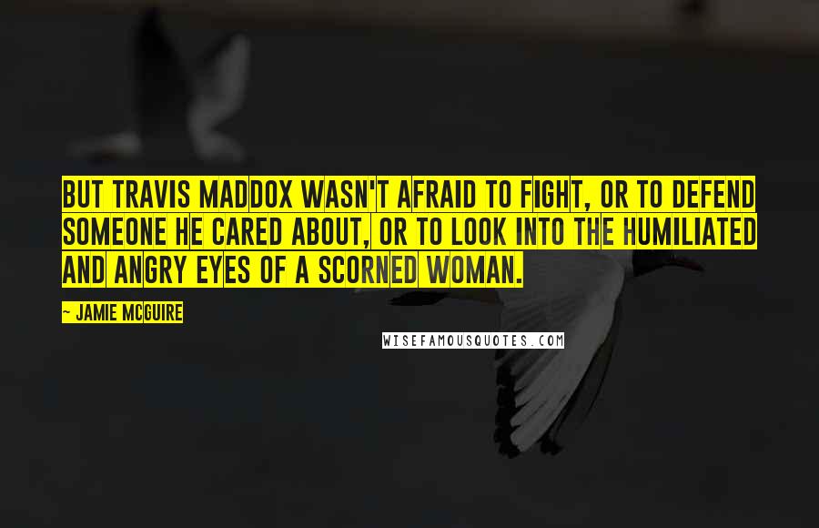 Jamie McGuire Quotes: But Travis Maddox wasn't afraid to fight, or to defend someone he cared about, or to look into the humiliated and angry eyes of a scorned woman.