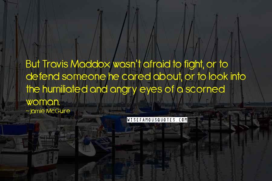 Jamie McGuire Quotes: But Travis Maddox wasn't afraid to fight, or to defend someone he cared about, or to look into the humiliated and angry eyes of a scorned woman.